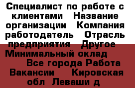 Специалист по работе с клиентами › Название организации ­ Компания-работодатель › Отрасль предприятия ­ Другое › Минимальный оклад ­ 18 000 - Все города Работа » Вакансии   . Кировская обл.,Леваши д.